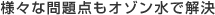 様々な問題点もオゾン水で解決 