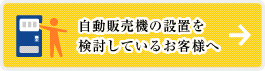 自動販売機の設置を 検討しているお客様へ