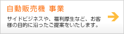 自動販売機 事業 サイドビジネスや、福利厚生など、お客様の目的に沿ったご提案をいたします。