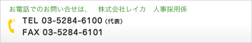 お電話でのお問い合せは、株式会社レイカ　人事採用係  TEL 03-5284-6100 (代表)　FAX 03-5284-6101
