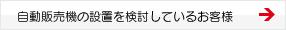 自動販売機の設置を検討しているお客様 